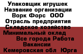 Упаковщик игрушек › Название организации ­ Ворк Форс, ООО › Отрасль предприятия ­ Складское хозяйство › Минимальный оклад ­ 27 000 - Все города Работа » Вакансии   . Кемеровская обл.,Юрга г.